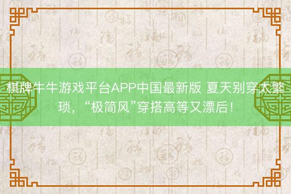 棋牌牛牛游戏平台APP中国最新版 夏天别穿太繁琐，“极简风”穿搭高等又漂后！
