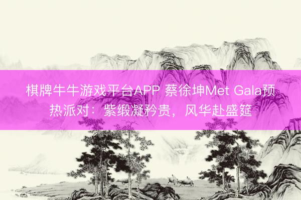 棋牌牛牛游戏平台APP 蔡徐坤Met Gala预热派对：紫缎凝矜贵，风华赴盛筵