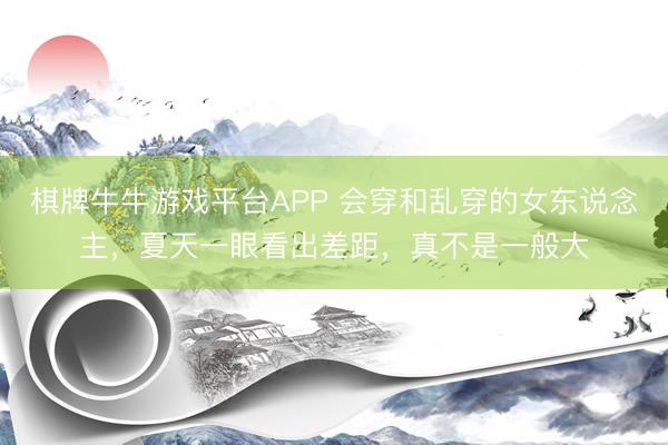 棋牌牛牛游戏平台APP 会穿和乱穿的女东说念主，夏天一眼看出差距，真不是一般大