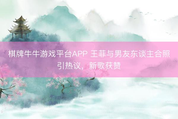 棋牌牛牛游戏平台APP 王菲与男友东谈主合照引热议，新歌获赞