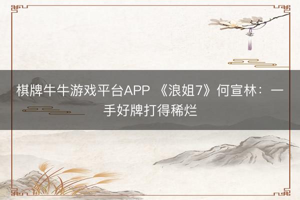 棋牌牛牛游戏平台APP 《浪姐7》何宣林：一手好牌打得稀烂