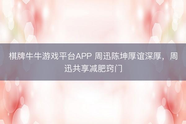 棋牌牛牛游戏平台APP 周迅陈坤厚谊深厚，周迅共享减肥窍门