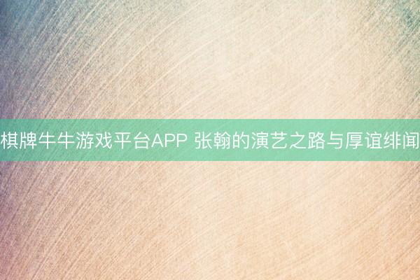 棋牌牛牛游戏平台APP 张翰的演艺之路与厚谊绯闻