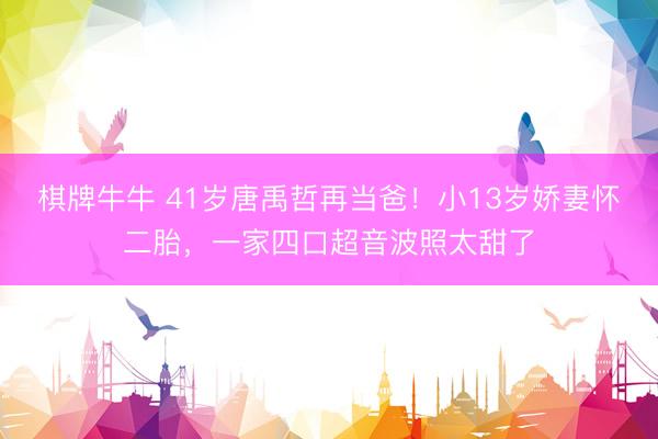 棋牌牛牛 41岁唐禹哲再当爸！小13岁娇妻怀二胎，一家四口超音波照太甜了