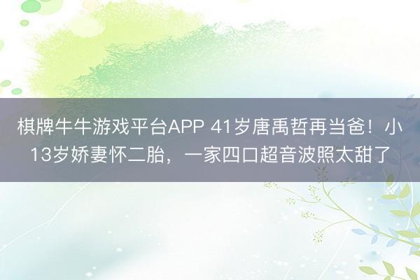 棋牌牛牛游戏平台APP 41岁唐禹哲再当爸！小13岁娇妻怀二胎，一家四口超音波照太甜了