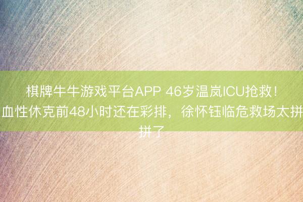 棋牌牛牛游戏平台APP 46岁温岚ICU抢救！败血性休克前48小时还在彩排，徐怀钰临危救场太拼了