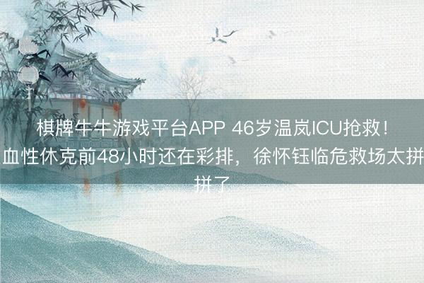 棋牌牛牛游戏平台APP 46岁温岚ICU抢救！败血性休克前48小时还在彩排，徐怀钰临危救场太拼了