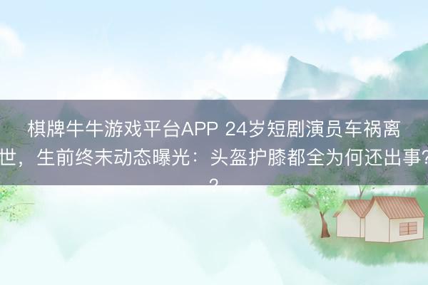 棋牌牛牛游戏平台APP 24岁短剧演员车祸离世，生前终末动态曝光：头盔护膝都全为何还出事？