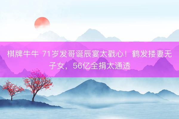棋牌牛牛 71岁发哥诞辰宴太戳心！鹤发搂妻无子女，56亿全捐太通透