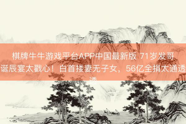 棋牌牛牛游戏平台APP中国最新版 71岁发哥诞辰宴太戳心！白首搂妻无子女，56亿全捐太通透