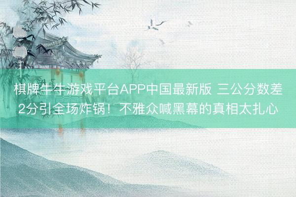 棋牌牛牛游戏平台APP中国最新版 三公分数差2分引全场炸锅！不雅众喊黑幕的真相太扎心