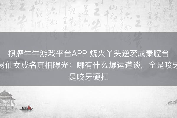 棋牌牛牛游戏平台APP 烧火丫头逆袭成秦腔台柱？易仙女成名真相曝光：哪有什么爆运道谈，全是咬牙硬扛