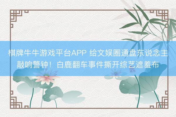 棋牌牛牛游戏平台APP 给文娱圈通盘东说念主敲响警钟！白鹿翻车事件撕开综艺遮羞布