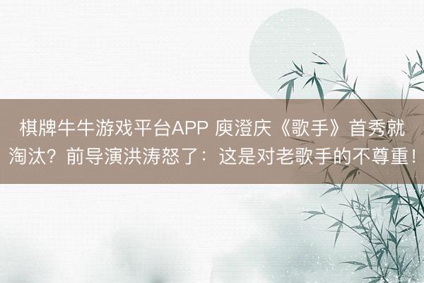 棋牌牛牛游戏平台APP 庾澄庆《歌手》首秀就淘汰？前导演洪涛怒了：这是对老歌手的不尊重！