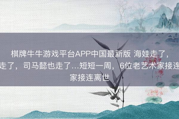 棋牌牛牛游戏平台APP中国最新版 海娃走了，福星走了，司马懿也走了…短短一周，6位老艺术家接连离世