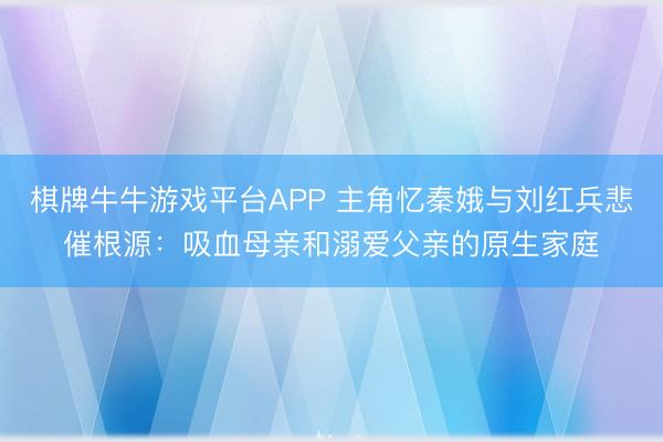 棋牌牛牛游戏平台APP 主角忆秦娥与刘红兵悲催根源：吸血母亲和溺爱父亲的原生家庭