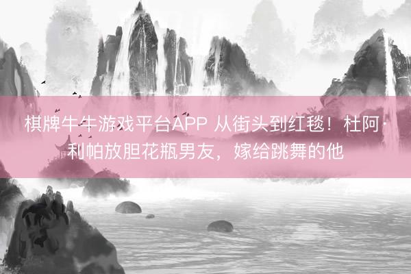 棋牌牛牛游戏平台APP 从街头到红毯！杜阿·利帕放胆花瓶男友，嫁给跳舞的他