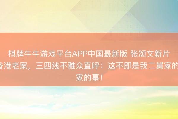 棋牌牛牛游戏平台APP中国最新版 张颂文新片讲香港老案,三四线不雅众直呼:这不即是我二舅家的事!