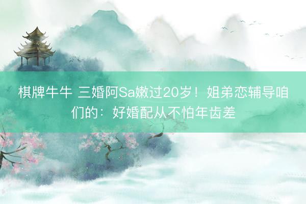 棋牌牛牛 三婚阿Sa嫩过20岁！姐弟恋辅导咱们的：好婚配从不怕年齿差