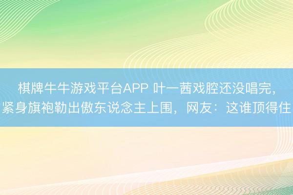 棋牌牛牛游戏平台APP 叶一茜戏腔还没唱完，紧身旗袍勒出傲东说念主上围，网友：这谁顶得住