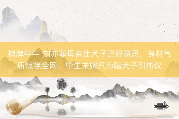 棋牌牛牛 刘亦菲母亲比犬子还好意思,身材气质惊艳全网,毕生未嫁只为陪犬子引热议