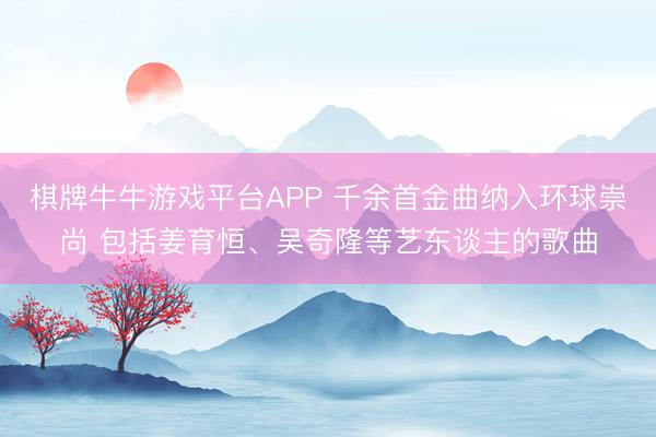 棋牌牛牛游戏平台APP 千余首金曲纳入环球崇尚 包括姜育恒、吴奇隆等艺东谈主的歌曲