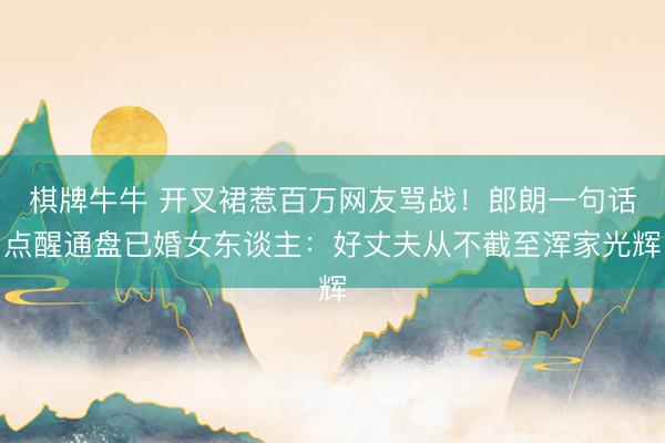棋牌牛牛 开叉裙惹百万网友骂战！郎朗一句话点醒通盘已婚女东谈主：好丈夫从不截至浑家光辉