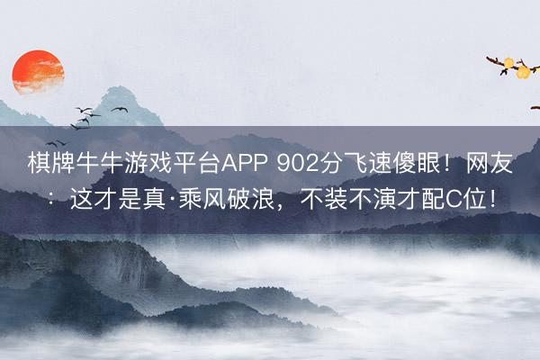 棋牌牛牛游戏平台APP 902分飞速傻眼!网友:这才是真·乘风破浪,不装不演才配C位!