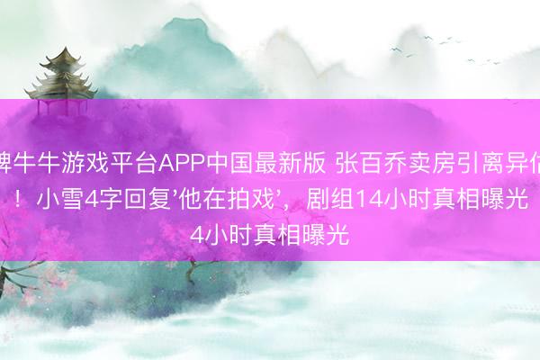 棋牌牛牛游戏平台APP中国最新版 张百乔卖房引离异估计！小雪4字回复'他在拍戏'，剧组14小时真相曝光