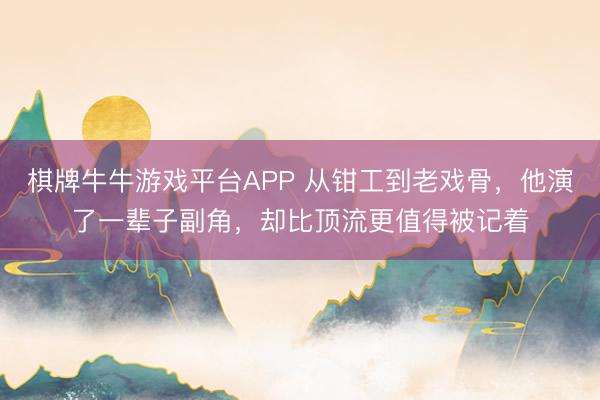 棋牌牛牛游戏平台APP 从钳工到老戏骨,他演了一辈子副角,却比顶流更值得被记着