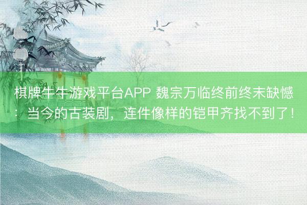 棋牌牛牛游戏平台APP 魏宗万临终前终末缺憾:当今的古装剧,连件像样的铠甲齐找不到了!