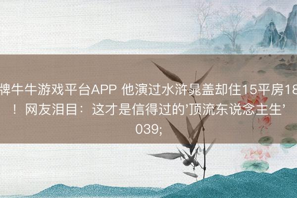 棋牌牛牛游戏平台APP 他演过水浒晁盖却住15平房18年!网友泪目:这才是信得过的'顶流东说念主生'
