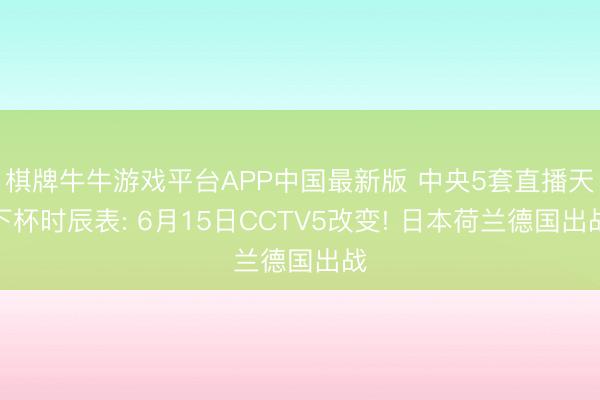 棋牌牛牛游戏平台APP中国最新版 中央5套直播天下杯时辰表: 6月15日CCTV5改变! 日本荷兰德国出战