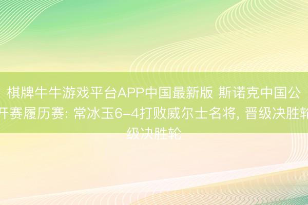 棋牌牛牛游戏平台APP中国最新版 斯诺克中国公开赛履历赛: 常冰玉6-4打败威尔士名将， 晋级决胜轮