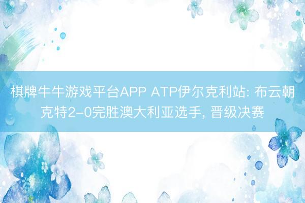 棋牌牛牛游戏平台APP ATP伊尔克利站: 布云朝克特2-0完胜澳大利亚选手， 晋级决赛