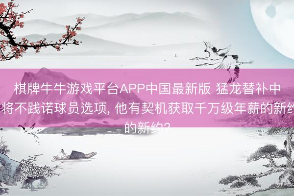 棋牌牛牛游戏平台APP中国最新版 猛龙替补中锋将不践诺球员选项， 他有契机获取千万级年薪的新约?