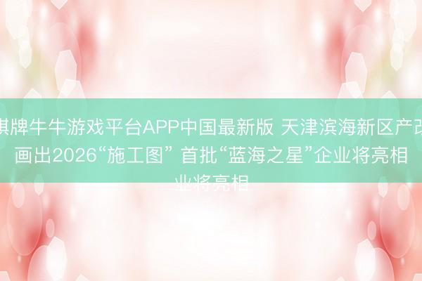 棋牌牛牛游戏平台APP中国最新版 天津滨海新区产改画出2026“施工图” 首批“蓝海之星”企业将亮相