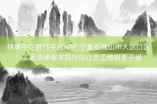 棋牌牛牛游戏平台APP 宁夏石嘴山市大武口区：工会法律服求执行站让员工维权更平缓