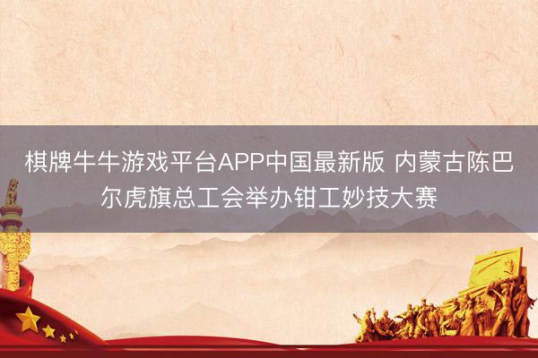棋牌牛牛游戏平台APP中国最新版 内蒙古陈巴尔虎旗总工会举办钳工妙技大赛