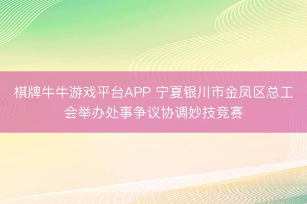 棋牌牛牛游戏平台APP 宁夏银川市金凤区总工会举办处事争议协调妙技竞赛