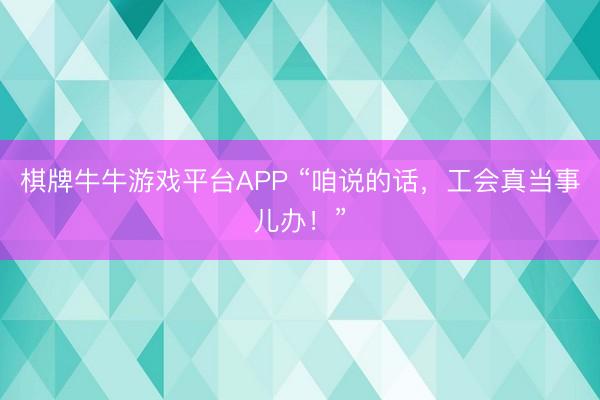棋牌牛牛游戏平台APP “咱说的话,工会真当事儿办!”