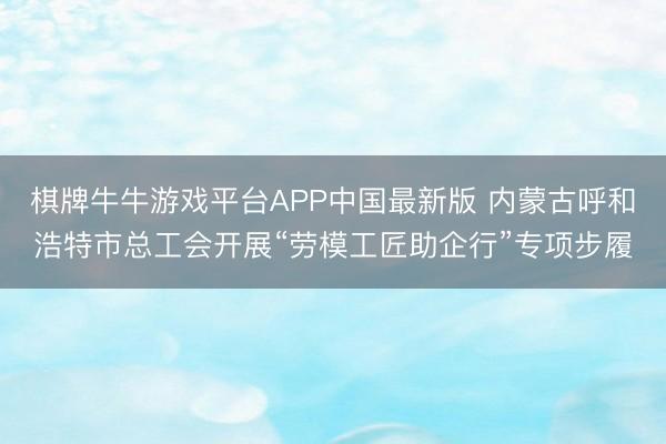 棋牌牛牛游戏平台APP中国最新版 内蒙古呼和浩特市总工会开展“劳模工匠助企行”专项步履
