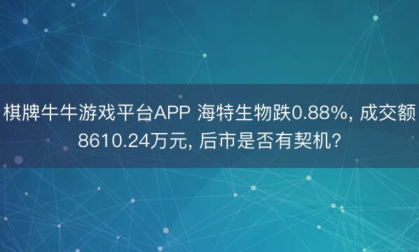 棋牌牛牛游戏平台APP 海特生物跌0.88%， 成交额8610.24万元， 后市是否有契机?