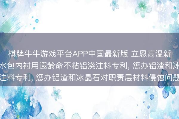 棋牌牛牛游戏平台APP中国最新版 立恩高温新材料央求铝电解真空铝水包内衬用遐龄命不粘铝浇注料专利， 惩办铝渣和冰晶石对职责层材料侵蚀问题