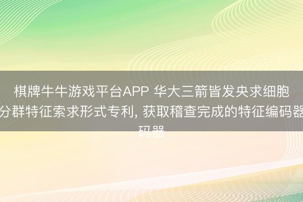 棋牌牛牛游戏平台APP 华大三箭皆发央求细胞分群特征索求形式专利， 获取稽查完成的特征编码器