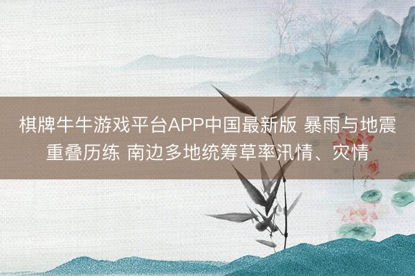 棋牌牛牛游戏平台APP中国最新版 暴雨与地震重叠历练 南边多地统筹草率汛情、灾情