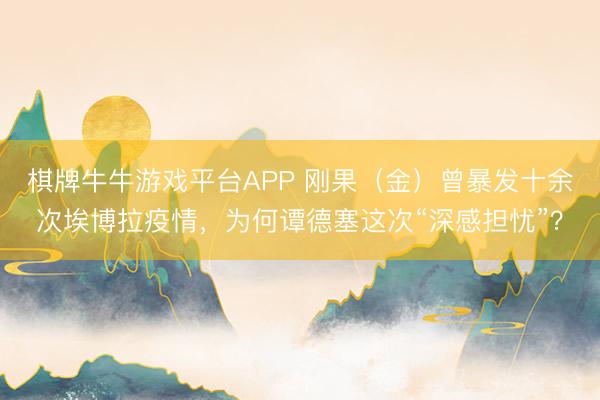 棋牌牛牛游戏平台APP 刚果（金）曾暴发十余次埃博拉疫情，为何谭德塞这次“深感担忧”？