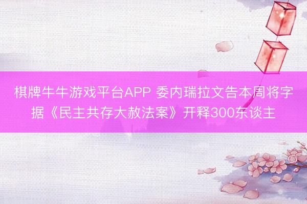 棋牌牛牛游戏平台APP 委内瑞拉文告本周将字据《民主共存大赦法案》开释300东谈主