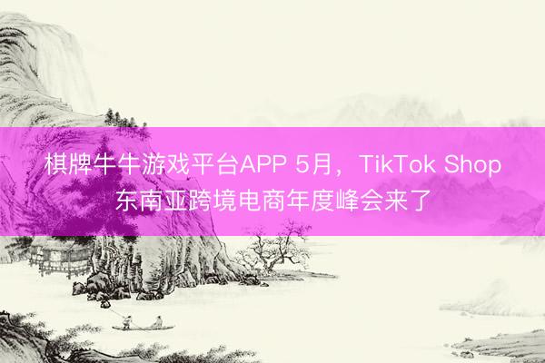 棋牌牛牛游戏平台APP 5月,TikTok Shop东南亚跨境电商年度峰会来了