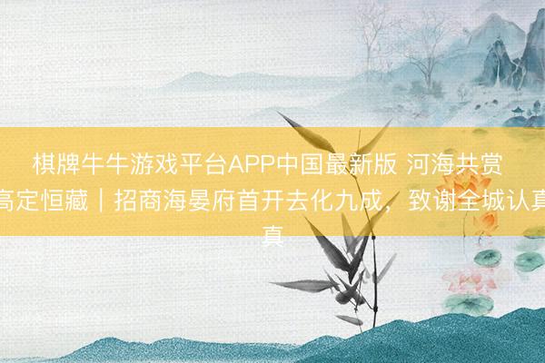 棋牌牛牛游戏平台APP中国最新版 河海共赏 高定恒藏｜招商海晏府首开去化九成，致谢全城认真